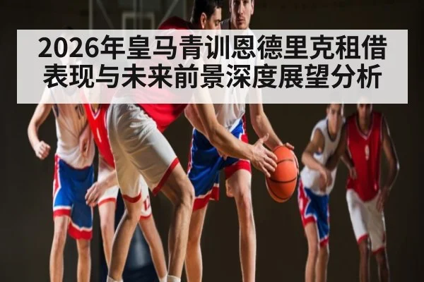 2026年皇马青训恩德里克租借表现与未来前景深度展望分析