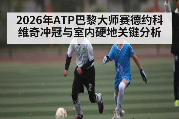 2026年ATP巴黎大师赛德约科维奇冲冠与室内硬地关键分析