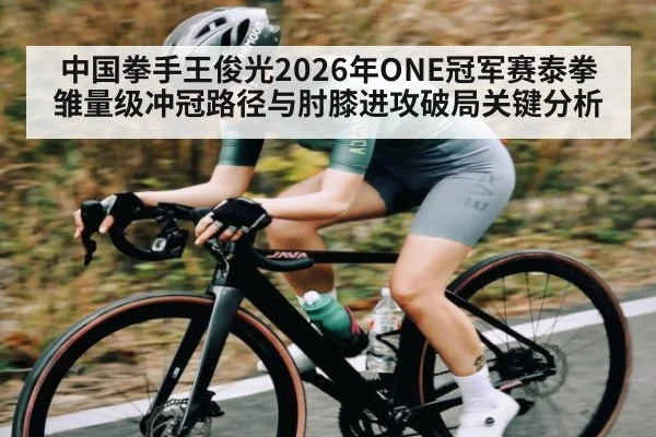 中国拳手王俊光2026年ONE冠军赛泰拳雏量级冲冠路径与肘膝进攻破局关键分析